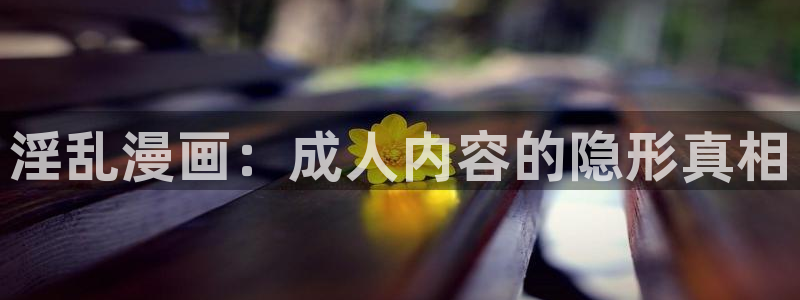 爱爱漫画羞羞漫画：淫乱漫画：成人内容的隐形真相