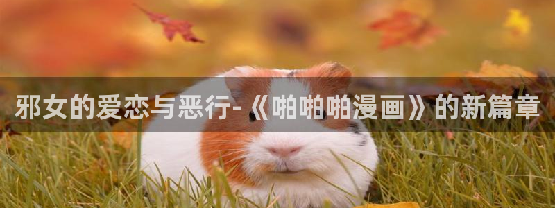 羞羞漫画网在线看：邪女的爱恋与恶行-《啪啪啪漫画》的新篇章