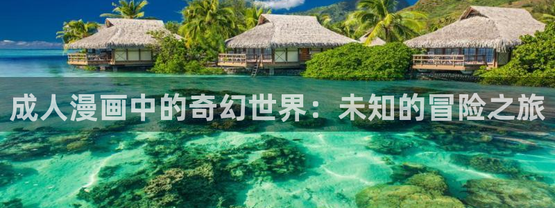 羞羞漫画无删减观看：成人漫画中的奇幻世界：未知的冒险之旅