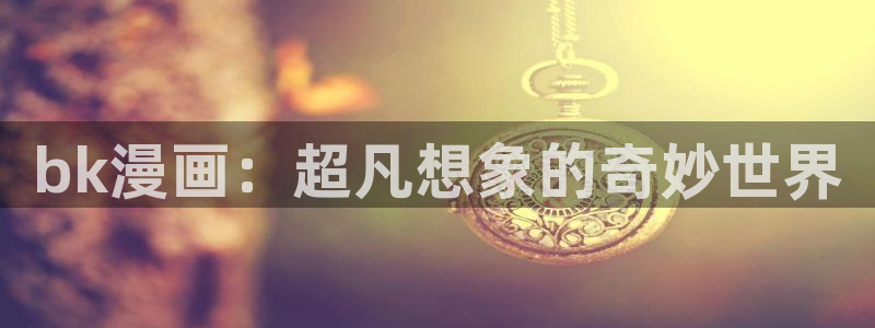 羞羞漫画sss在线：bk漫画：超凡想象的奇妙世界